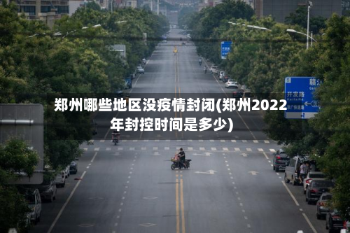 郑州哪些地区没疫情封闭(郑州2022年封控时间是多少)-第3张图片