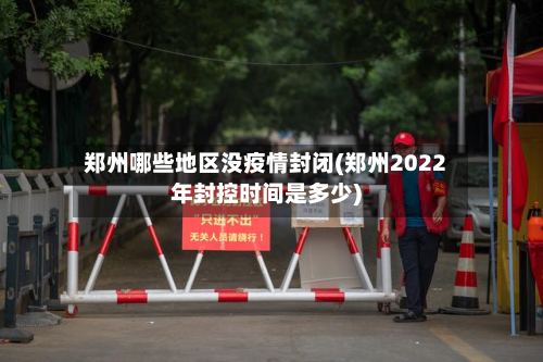 郑州哪些地区没疫情封闭(郑州2022年封控时间是多少)