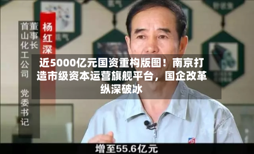 近5000亿元国资重构版图！南京打造市级资本运营旗舰平台，国企改革纵深破冰