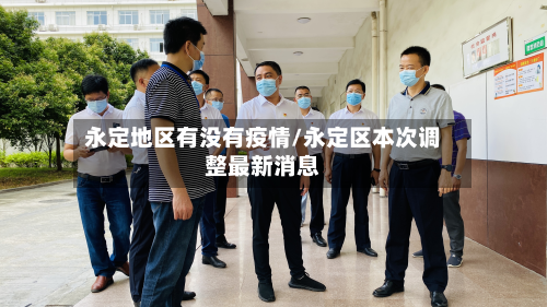 永定地区有没有疫情/永定区本次调整最新消息