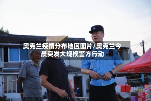 奥克兰疫情分布地区图片/奥克兰今晨突发大规模警方行动