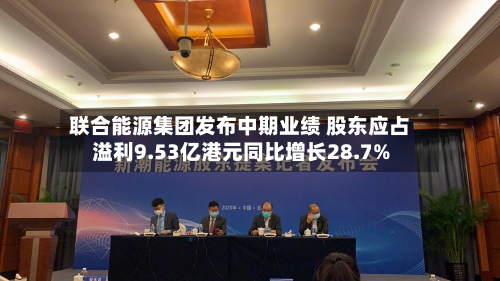 联合能源集团发布中期业绩 股东应占溢利9.53亿港元同比增长28.7%-第2张图片