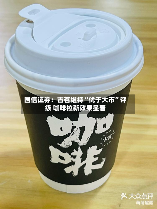 国信证券：古茗维持“优于大市	”评级 咖啡拉新效果显著-第3张图片