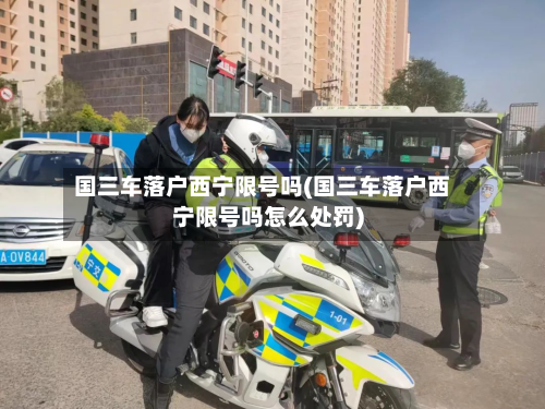 国三车落户西宁限号吗(国三车落户西宁限号吗怎么处罚)-第2张图片