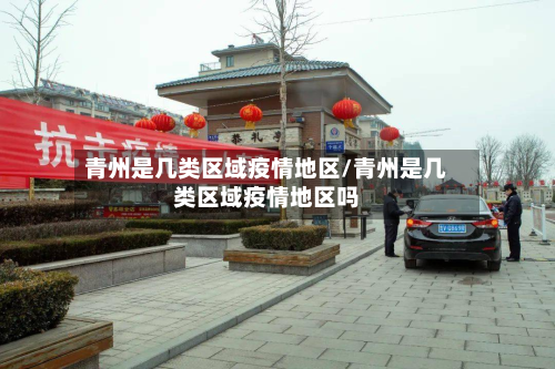 青州是几类区域疫情地区/青州是几类区域疫情地区吗-第2张图片