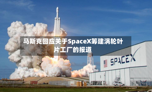 马斯克回应关于SpaceX筹建涡轮叶片工厂的报道