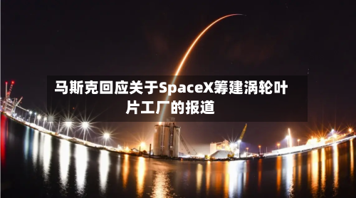 马斯克回应关于SpaceX筹建涡轮叶片工厂的报道-第2张图片