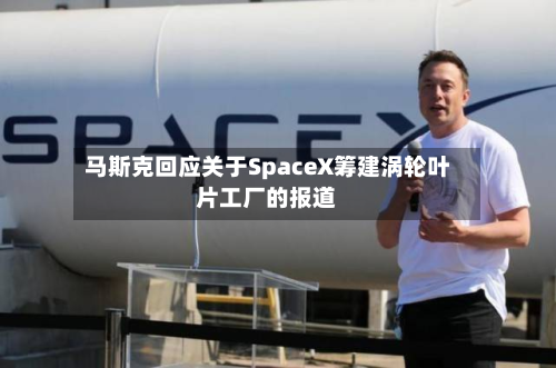 马斯克回应关于SpaceX筹建涡轮叶片工厂的报道-第3张图片