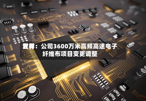 世界复材：公司3600万米高频高速电子纤维布项目变更调整-第3张图片