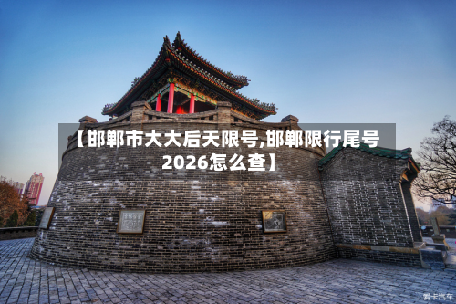 【邯郸市大大后天限号,邯郸限行尾号2026怎么查】