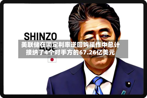 美联储在固定利率逆回购操作中总计接纳了4个对手方的67.26亿美元