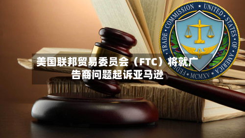 美国联邦贸易委员会(FTC)将就广告商问题起诉亚马逊-第3张图片