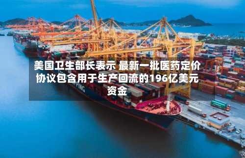 美国卫生部长表示 最新一批医药定价协议包含用于生产回流的196亿美元资金
