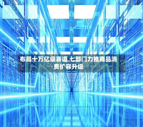 布局十万亿级赛道 七部门力推商品消费扩容升级