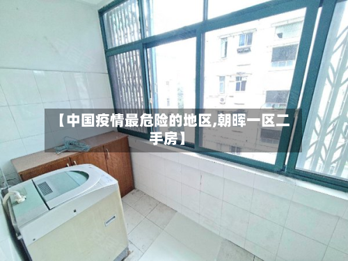 【中国疫情最危险的地区,朝晖一区二手房】-第2张图片