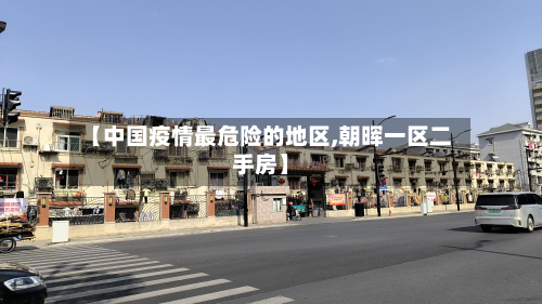 【中国疫情最危险的地区,朝晖一区二手房】