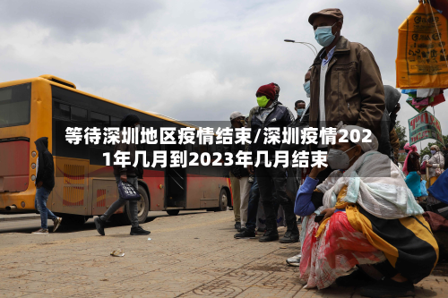 等待深圳地区疫情结束/深圳疫情2021年几月到2023年几月结束
