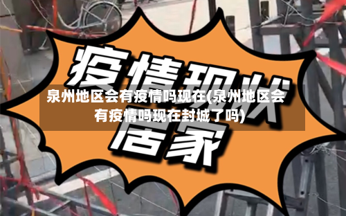 泉州地区会有疫情吗现在(泉州地区会有疫情吗现在封城了吗)-第3张图片