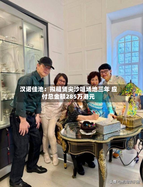 汉诺佳池:拟租赁尖沙咀场地三年 应付总金额285万港元-第2张图片