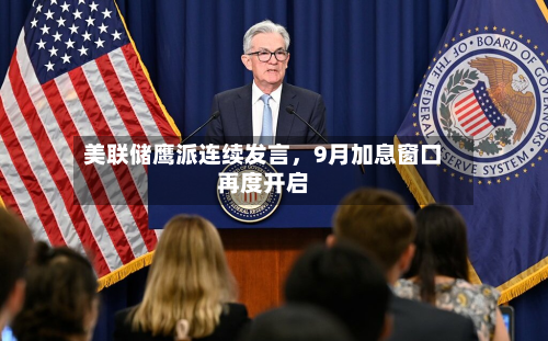 美联储鹰派连续发言，9月加息窗口再度开启