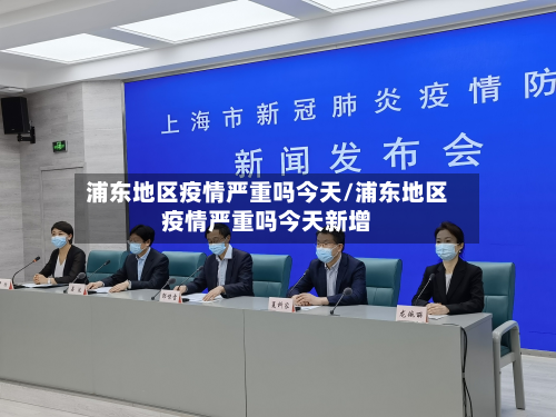 浦东地区疫情严重吗今天/浦东地区疫情严重吗今天新增