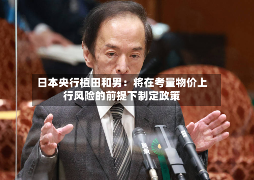 日本央行植田和男：将在考量物价上行风险的前提下制定政策