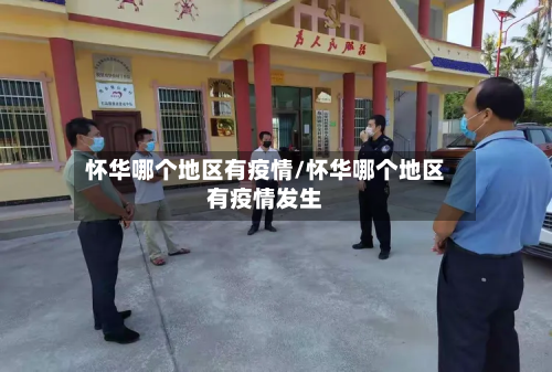 怀华哪个地区有疫情/怀华哪个地区有疫情发生
