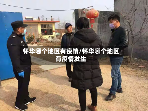 怀华哪个地区有疫情/怀华哪个地区有疫情发生-第3张图片
