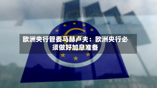 欧洲央行管委马赫卢夫：欧洲央行必须做好加息准备
