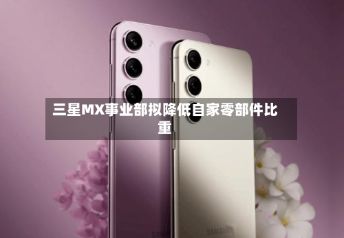 三星MX事业部拟降低自家零部件比重-第2张图片