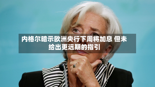 内格尔暗示欧洲央行下周将加息 但未给出更远期的指引