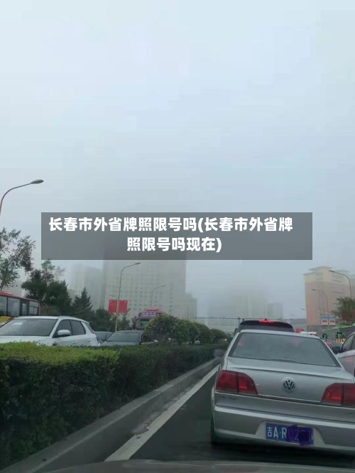 长春市外省牌照限号吗(长春市外省牌照限号吗现在)