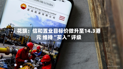 花旗：信和置业目标价微升至14.3港元 维持“买入	”评级-第1张图片