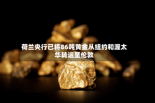 荷兰央行已将86吨黄金从纽约和渥太华转运至伦敦