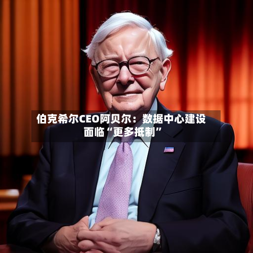 伯克希尔CEO阿贝尔：数据中心建设面临“更多抵制	”-第2张图片