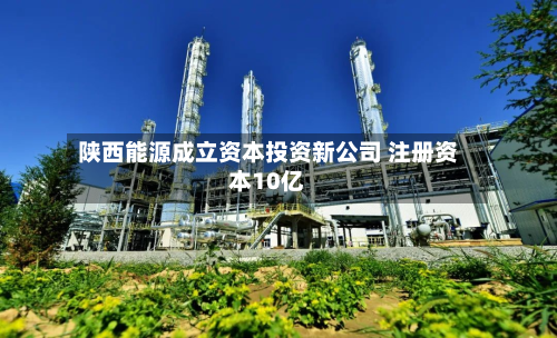 陕西能源成立资本投资新公司 注册资本10亿