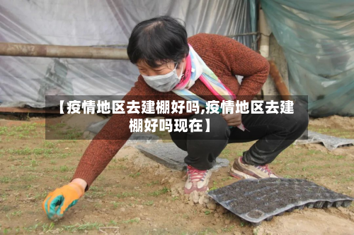 【疫情地区去建棚好吗,疫情地区去建棚好吗现在】