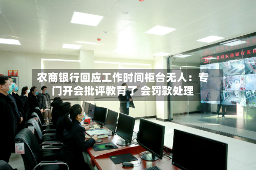农商银行回应工作时间柜台无人：专门开会批评教育了 会罚款处理-第2张图片
