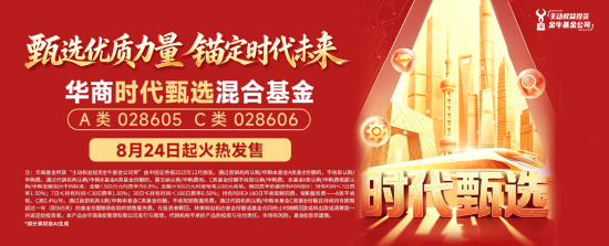 华商基金再添浮动管理费力作 华商时代甄选混合8月24日重磅发售