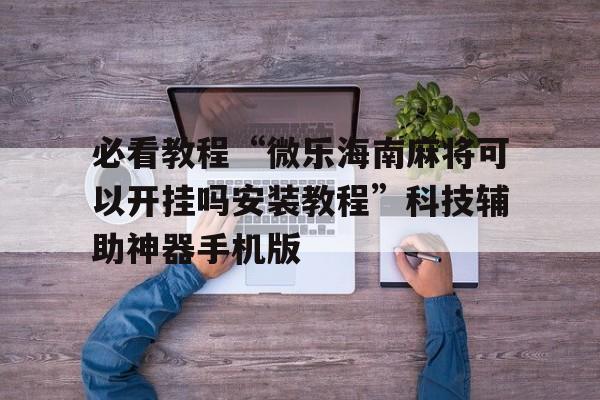 必看教程“微乐海南麻将可以开挂吗安装教程	”科技辅助神器手机版
